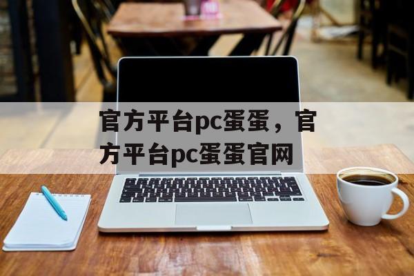 官方平台pc蛋蛋，官方平台pc蛋蛋官网