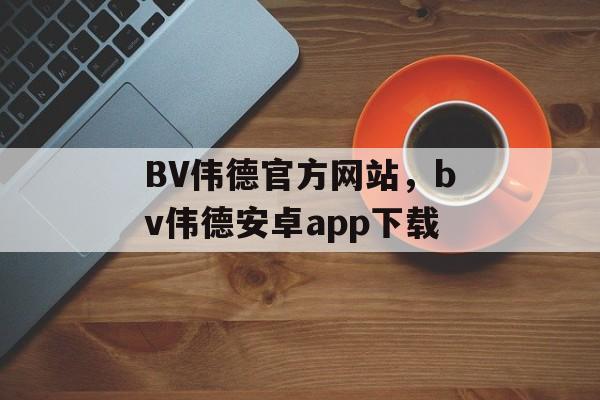 BV伟德官方网站，bv伟德安卓app下载